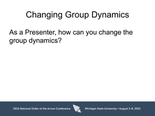 Changing Group Dynamics
As a Presenter, how can you change the
group dynamics?
 