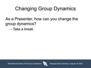 Changing Group Dynamics
As a Presenter, how can you change the
group dynamics?
– Take a break
 