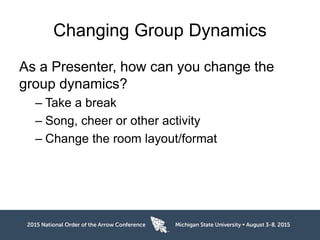 Changing Group Dynamics
As a Presenter, how can you change the
group dynamics?
– Take a break
– Song, cheer or other activity
– Change the room layout/format
 