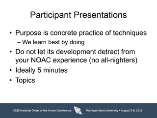 Participant Presentations
• Purpose is concrete practice of techniques
– We learn best by doing
• Do not let its development detract from
your NOAC experience (no all-nighters)
• Ideally 5 minutes
• Topics
 