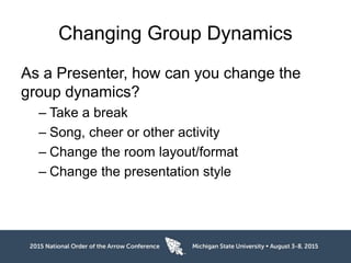 Changing Group Dynamics
As a Presenter, how can you change the
group dynamics?
– Take a break
– Song, cheer or other activity
– Change the room layout/format
– Change the presentation style
 