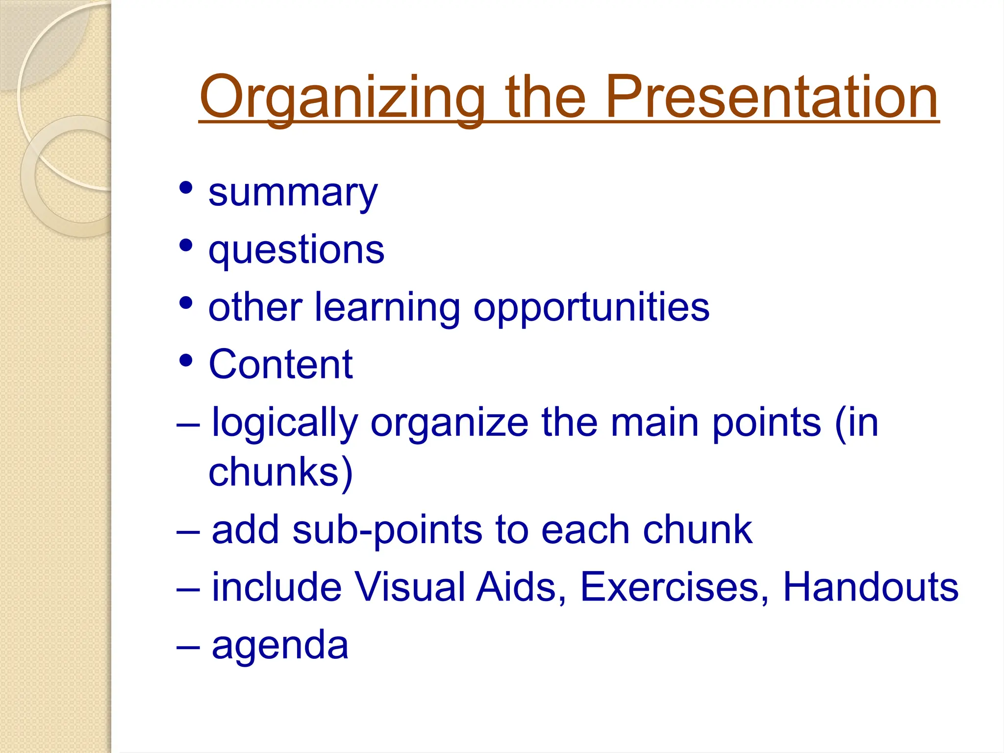 Organizing the Presentation
 summary
 questions
 other learning opportunities
 Content
– logically organize the main points (in
chunks)
– add sub-points to each chunk
– include Visual Aids, Exercises, Handouts
– agenda
 