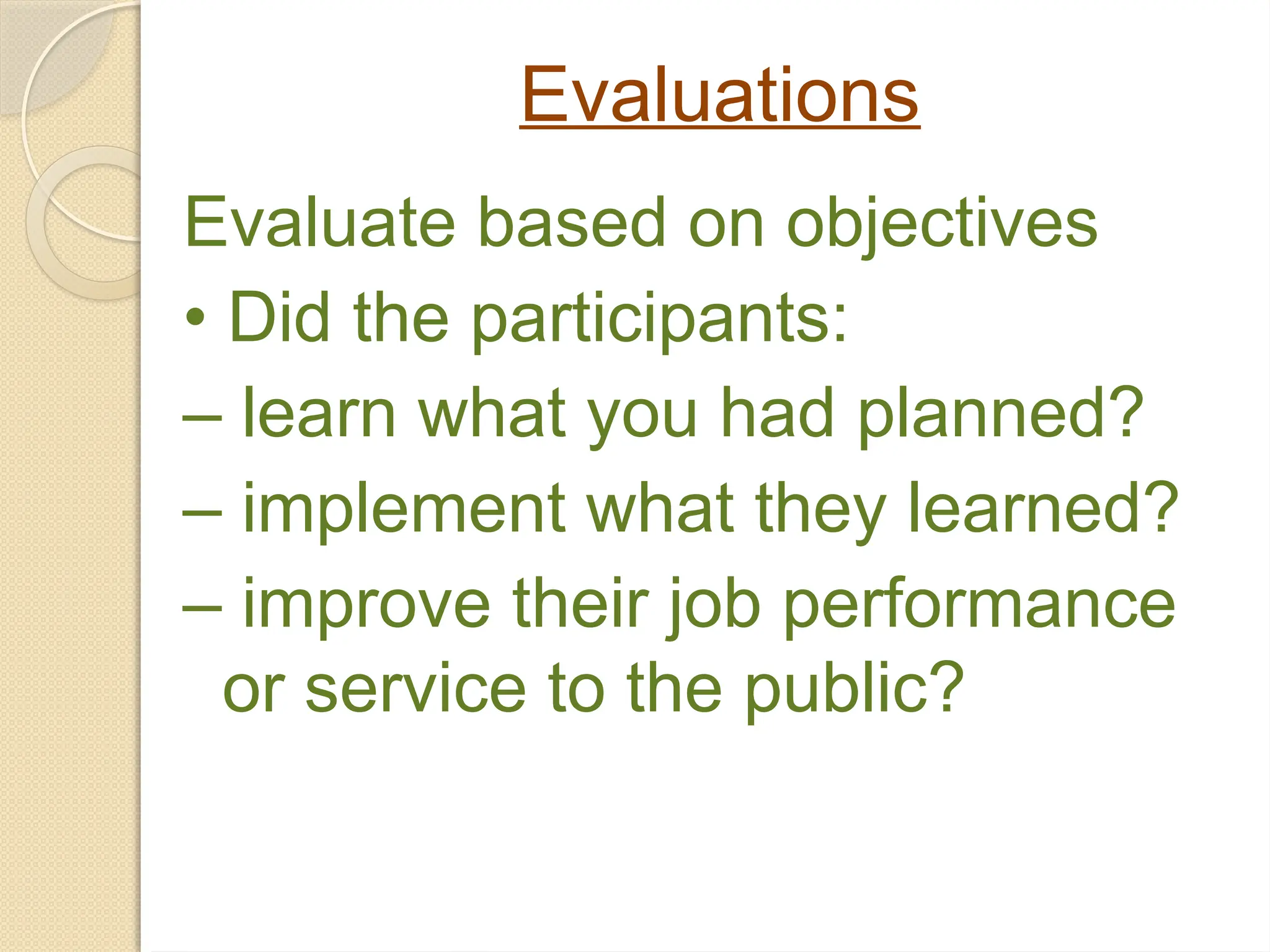 Evaluations
Evaluate based on objectives
• Did the participants:
– learn what you had planned?
– implement what they learned?
– improve their job performance
or service to the public?
 