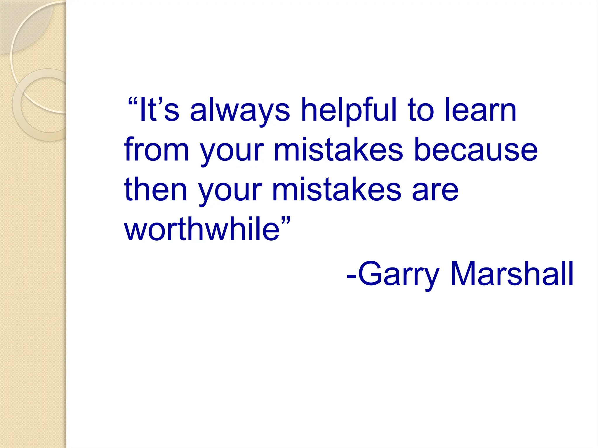 “It’s always helpful to learn
from your mistakes because
then your mistakes are
worthwhile”
-Garry Marshall
 