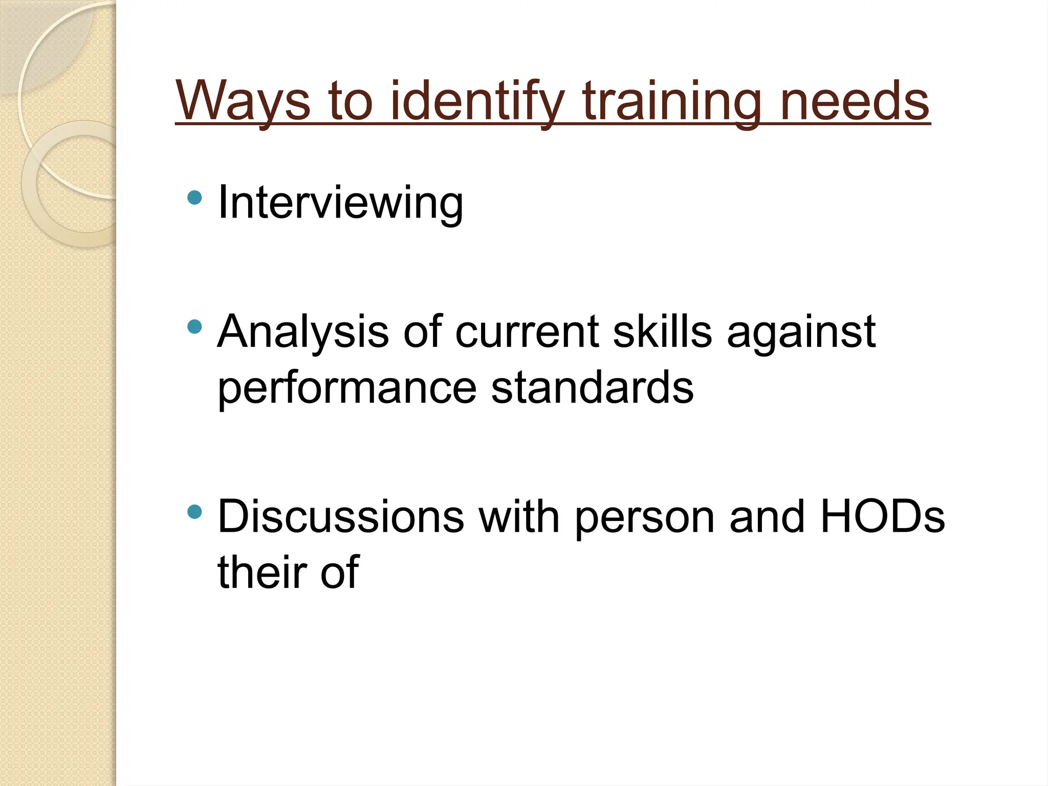 Ways to identify training needs
 Interviewing
 Analysis of current skills against
performance standards
 Discussions with person and HODs
their of
 