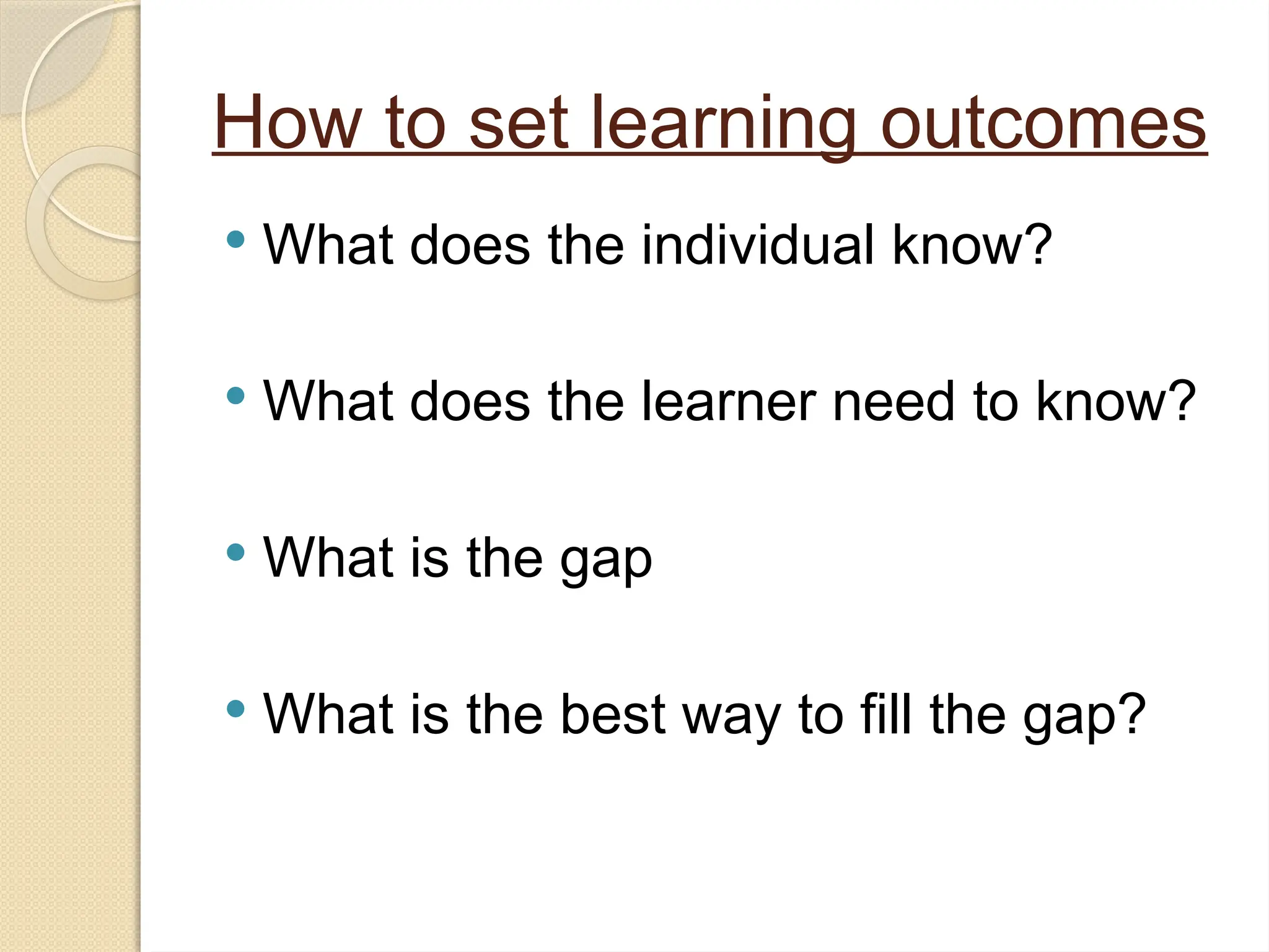 How to set learning outcomes
 What does the individual know?
 What does the learner need to know?
 What is the gap
 What is the best way to fill the gap?
 