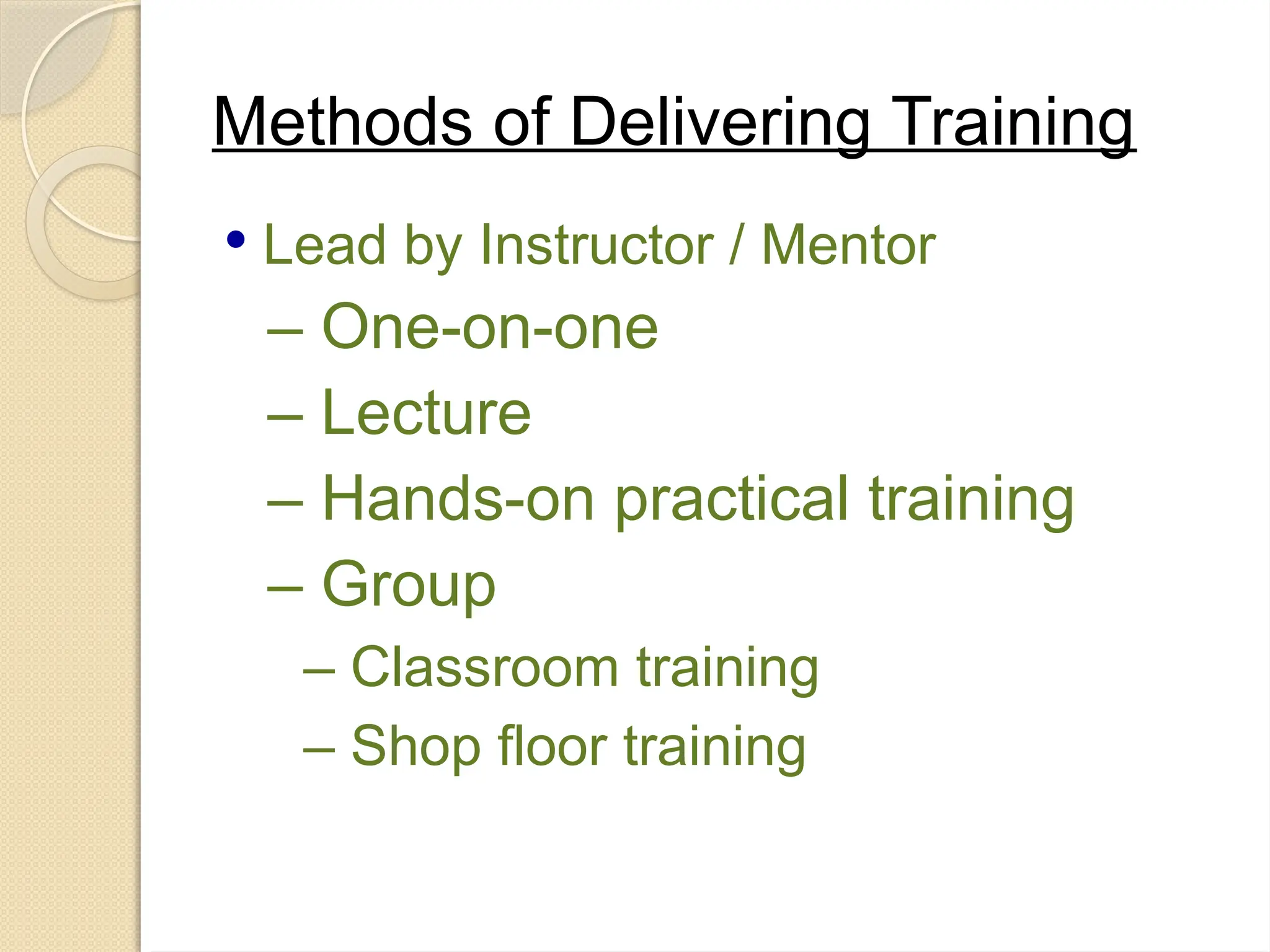 Methods of Delivering Training
 Lead by Instructor / Mentor
– One-on-one
– Lecture
– Hands-on practical training
– Group
– Classroom training
– Shop floor training
 