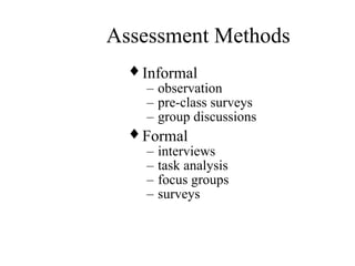 Assessment Methods
♦ Informal
– observation
– pre-class surveys
– group discussions
♦ Formal
– interviews
– task analysis
– focus groups
– surveys
 