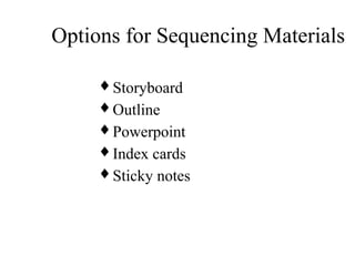 Options for Sequencing Materials
♦ Storyboard
♦ Outline
♦ Powerpoint
♦ Index cards
♦ Sticky notes
 