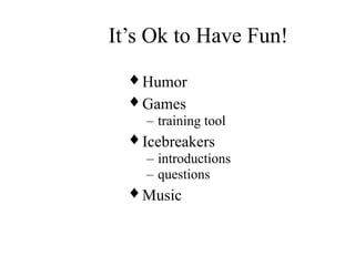 It’s Ok to Have Fun!
♦ Humor
♦ Games
– training tool
♦ Icebreakers
– introductions
– questions
♦ Music
 