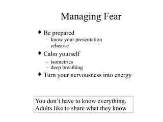 Managing Fear
♦ Be prepared
– know your presentation
– rehearse
♦ Calm yourself
– isometrics
– deep breathing
♦ Turn your nervousness into energy
You don’t have to know everything.
Adults like to share what they know
 