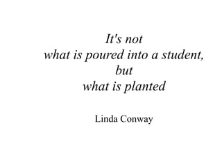 It's not
what is poured into a student,
but
what is planted
Linda Conway
 