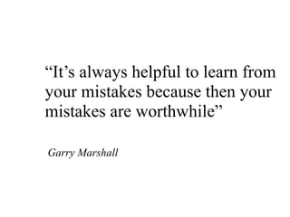 “It’s always helpful to learn from
your mistakes because then your
mistakes are worthwhile”
Garry Marshall
 