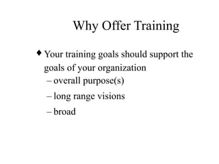 Why Offer Training
♦ Your training goals should support the
goals of your organization
– overall purpose(s)
– long range visions
– broad
 