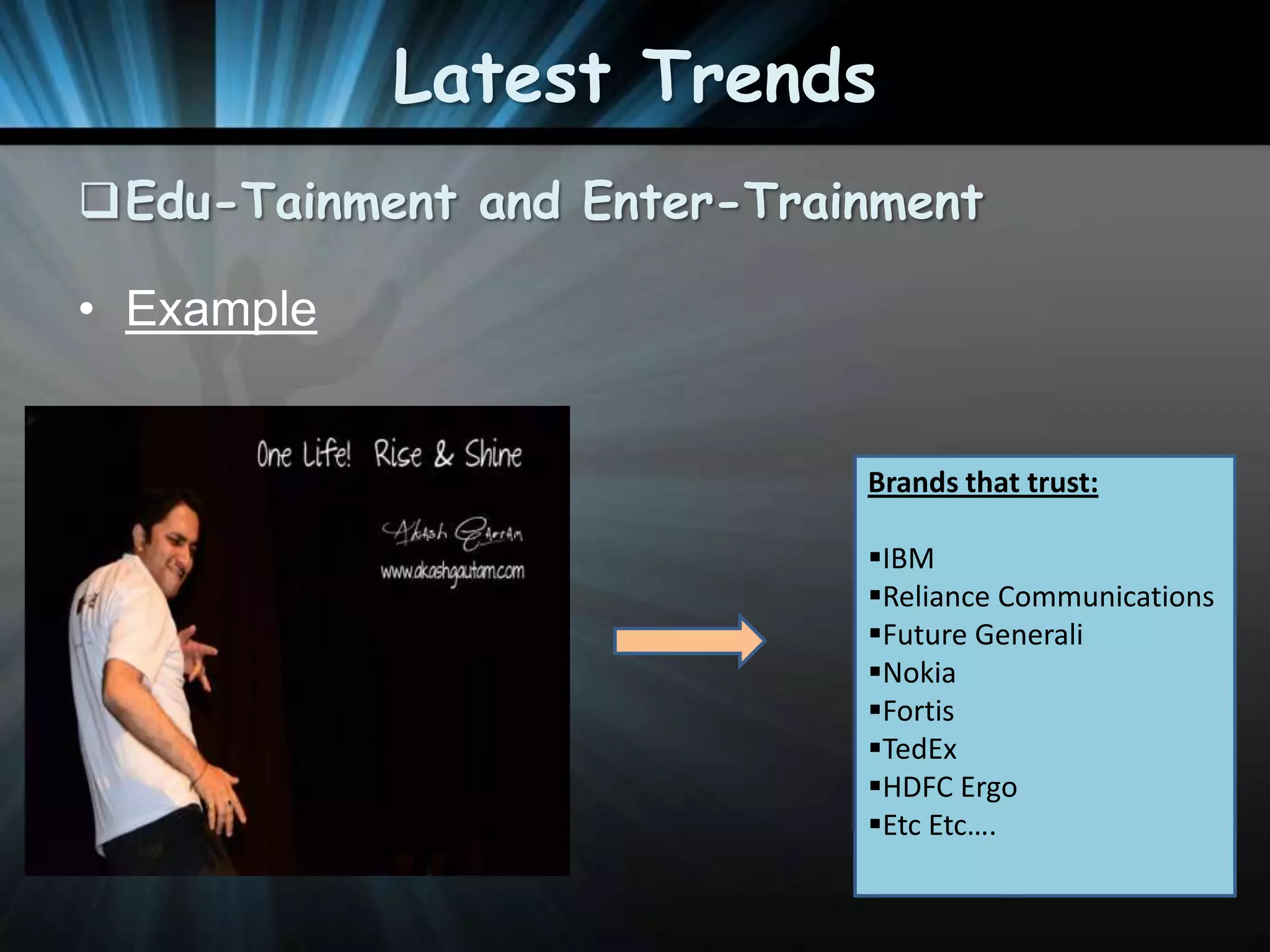 Latest Trends
Edu-Tainment and Enter-Trainment
• Example

Brands that trust:
IBM
Reliance Communications
Future Generali
Nokia
Fortis
TedEx
HDFC Ergo
Etc Etc….

 