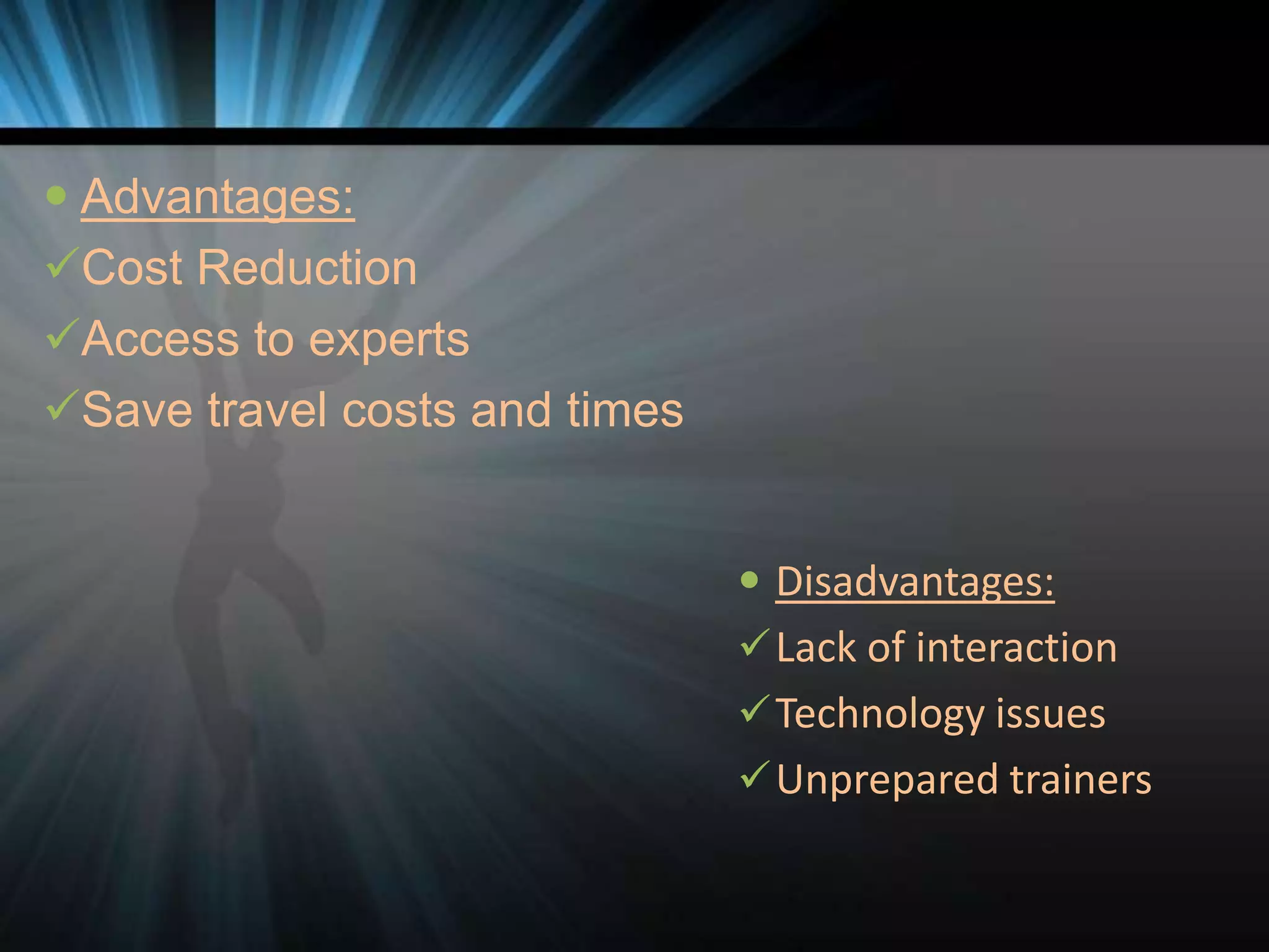  Advantages:
Cost Reduction
Access to experts
Save travel costs and times
 Disadvantages:
 Lack of interaction
 Technology issues
 Unprepared trainers

 