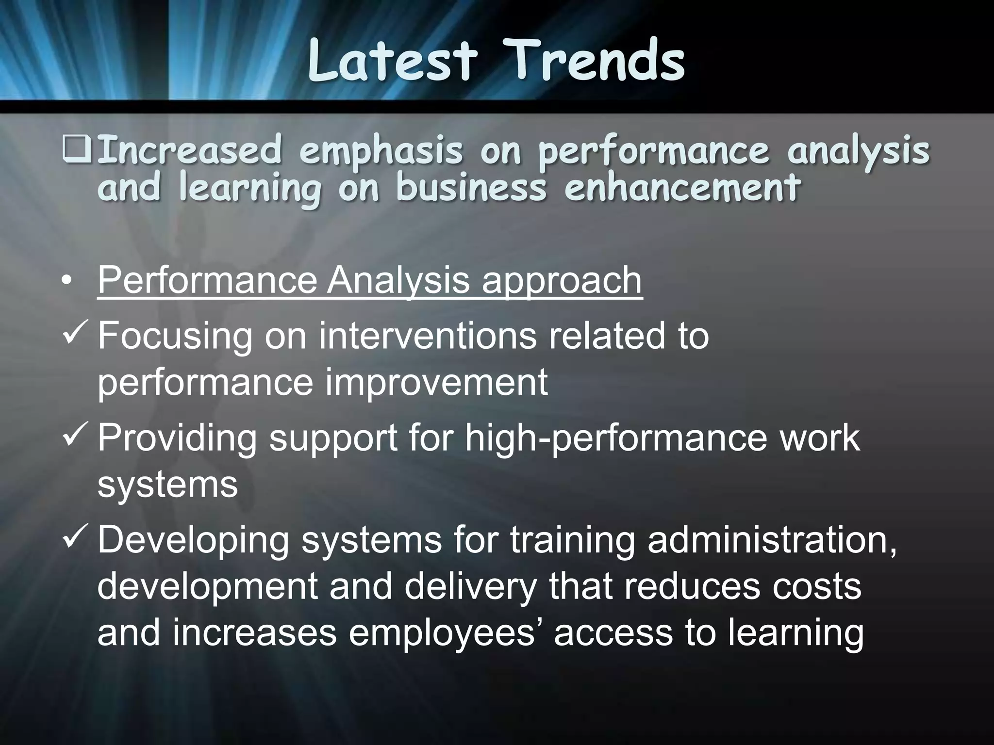 Latest Trends
Increased emphasis on performance analysis
and learning on business enhancement
• Performance Analysis approach
 Focusing on interventions related to
performance improvement
 Providing support for high-performance work
systems
 Developing systems for training administration,
development and delivery that reduces costs
and increases employees’ access to learning

 