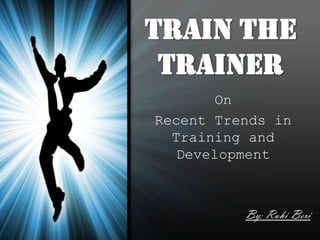 Train The
Trainer
On
Recent Trends in
Training and
Development

By: Ruhi Beri

 
