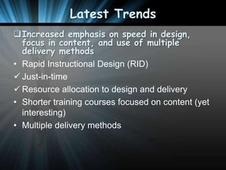 Latest Trends
Increased emphasis on speed in design,
focus in content, and use of multiple
delivery methods
• Rapid Instructional Design (RID)
 Just-in-time
 Resource allocation to design and delivery
• Shorter training courses focused on content (yet
interesting)
• Multiple delivery methods

 