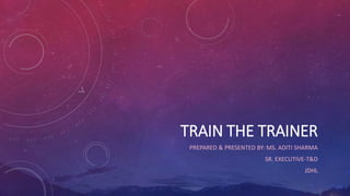 TRAIN THE TRAINER
PREPARED & PRESENTED BY: MS. ADITI SHARMA
SR. EXECUTIVE-T&D
JDHL
 