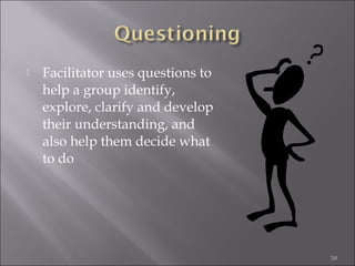 

Facilitator uses questions to
help a group identify,
explore, clarify and develop
their understanding, and
also help them decide what
to do

34

 