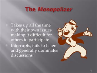 



Takes up all the time
with their own issues,
making it difficult for
others to participate
Interrupts, fails to listen
and generally dominates
discussions

42

 