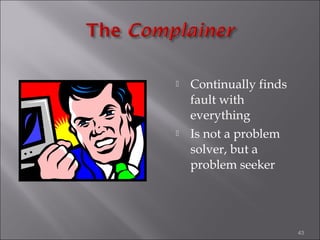 



Continually finds
fault with
everything
Is not a problem
solver, but a
problem seeker

43

 