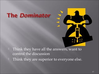



Think they have all the answers, want to
control the discussion
Think they are superior to everyone else.
47

 