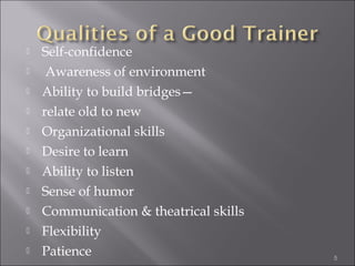 











Self-confidence
Awareness of environment
Ability to build bridges—
relate old to new
Organizational skills
Desire to learn
Ability to listen
Sense of humor
Communication & theatrical skills
Flexibility
Patience

5

 