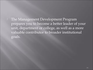 

The Management Development Program
prepares you to become a better leader of your
unit, department or college, as well as a more
valuable contributor to broader institutional
goals.

71

 
