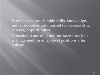 



Provides the transferable skills, knowledge,
and entrepreneurial mindset for various other
careers/opportunities
Considered one of, if not the, fastest track to
management for entry-level positions after
college.

79

 