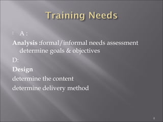 A:
Analysis :formal/informal needs assessment
determine goals & objectives
D:
Design
determine the content
determine delivery method


8

 