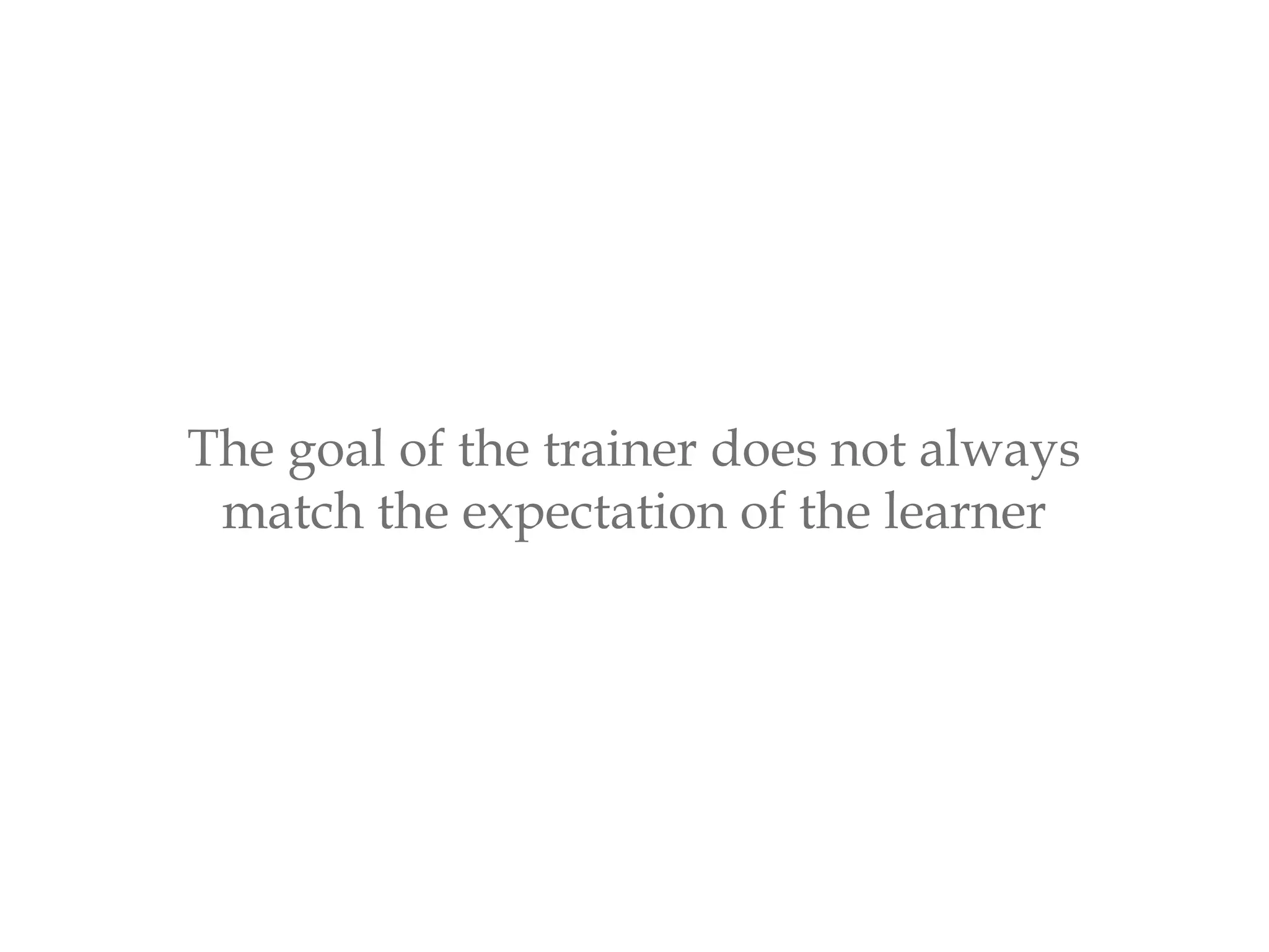 The goal of the trainer does not always
match the expectation of the learner
 