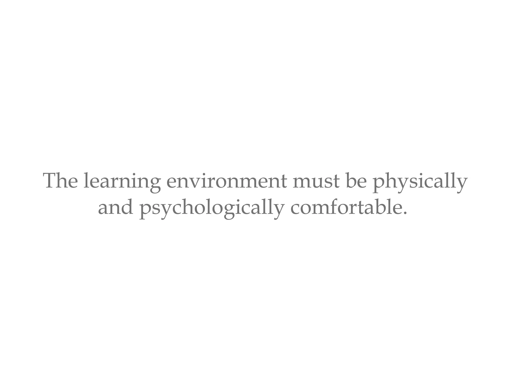 The learning environment must be physically
and psychologically comfortable.
 