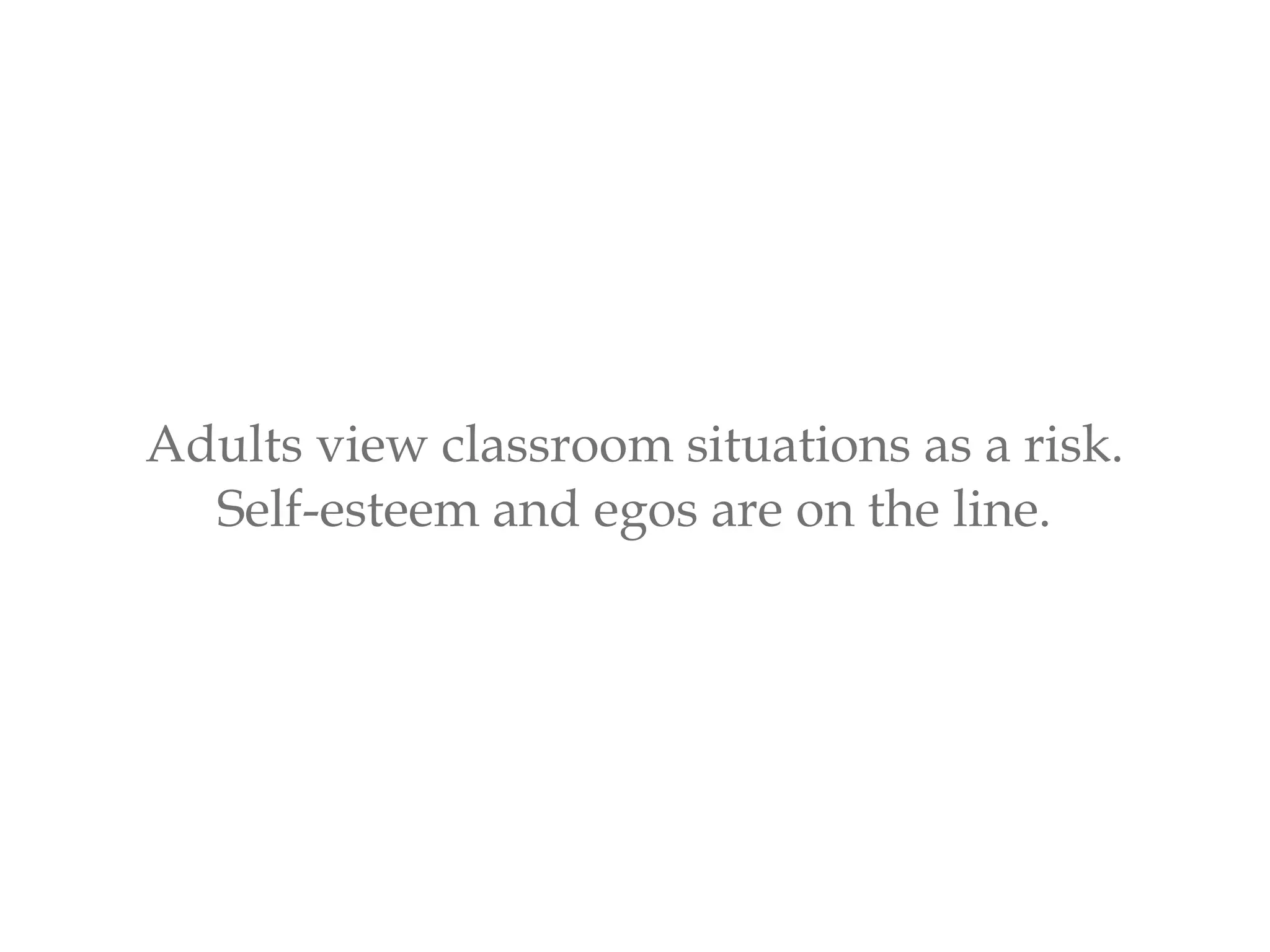 Adults view classroom situations as a risk.
Self-esteem and egos are on the line.
 