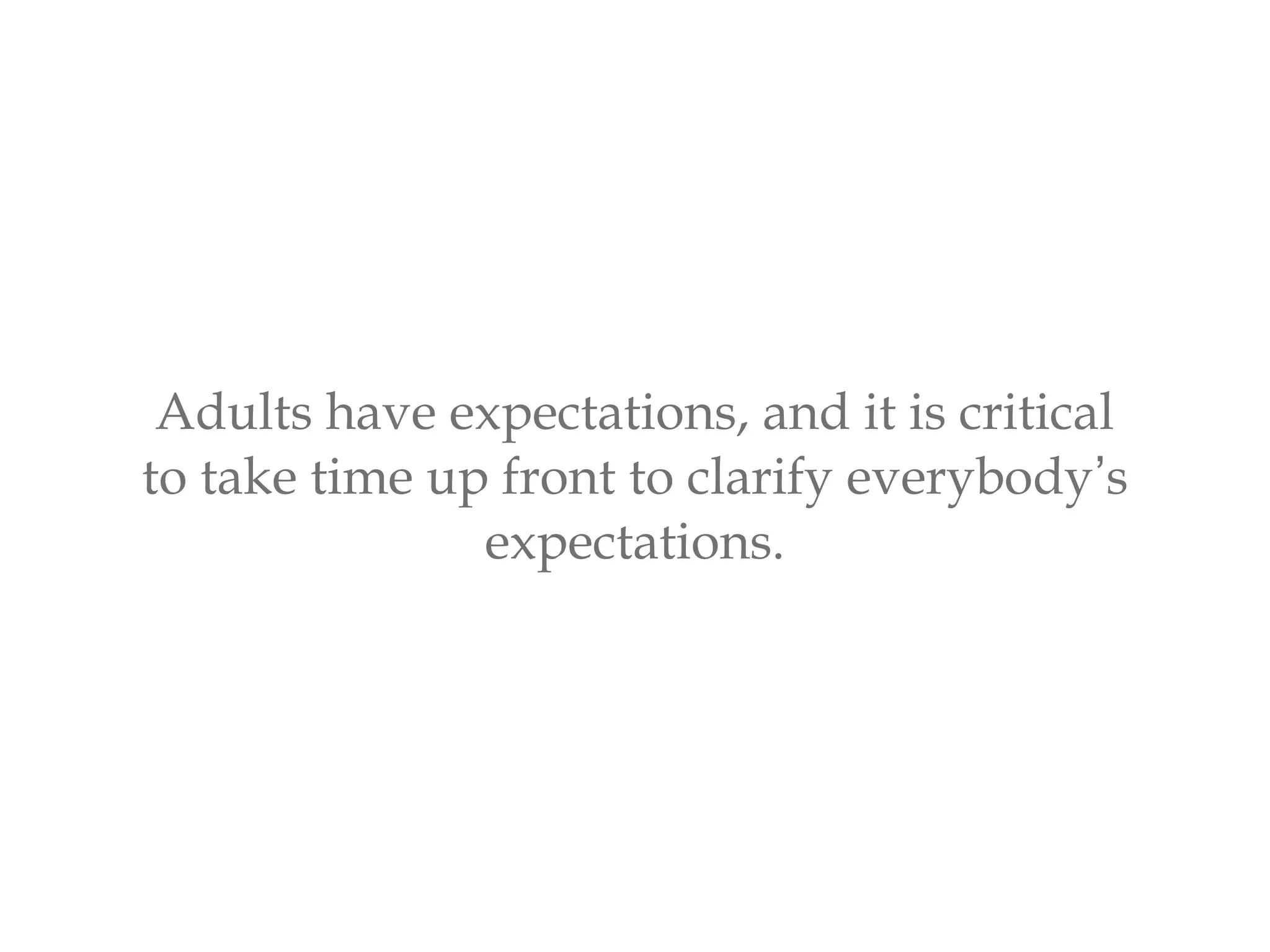 Adults have expectations, and it is critical
to take time up front to clarify everybody’s
expectations.
 