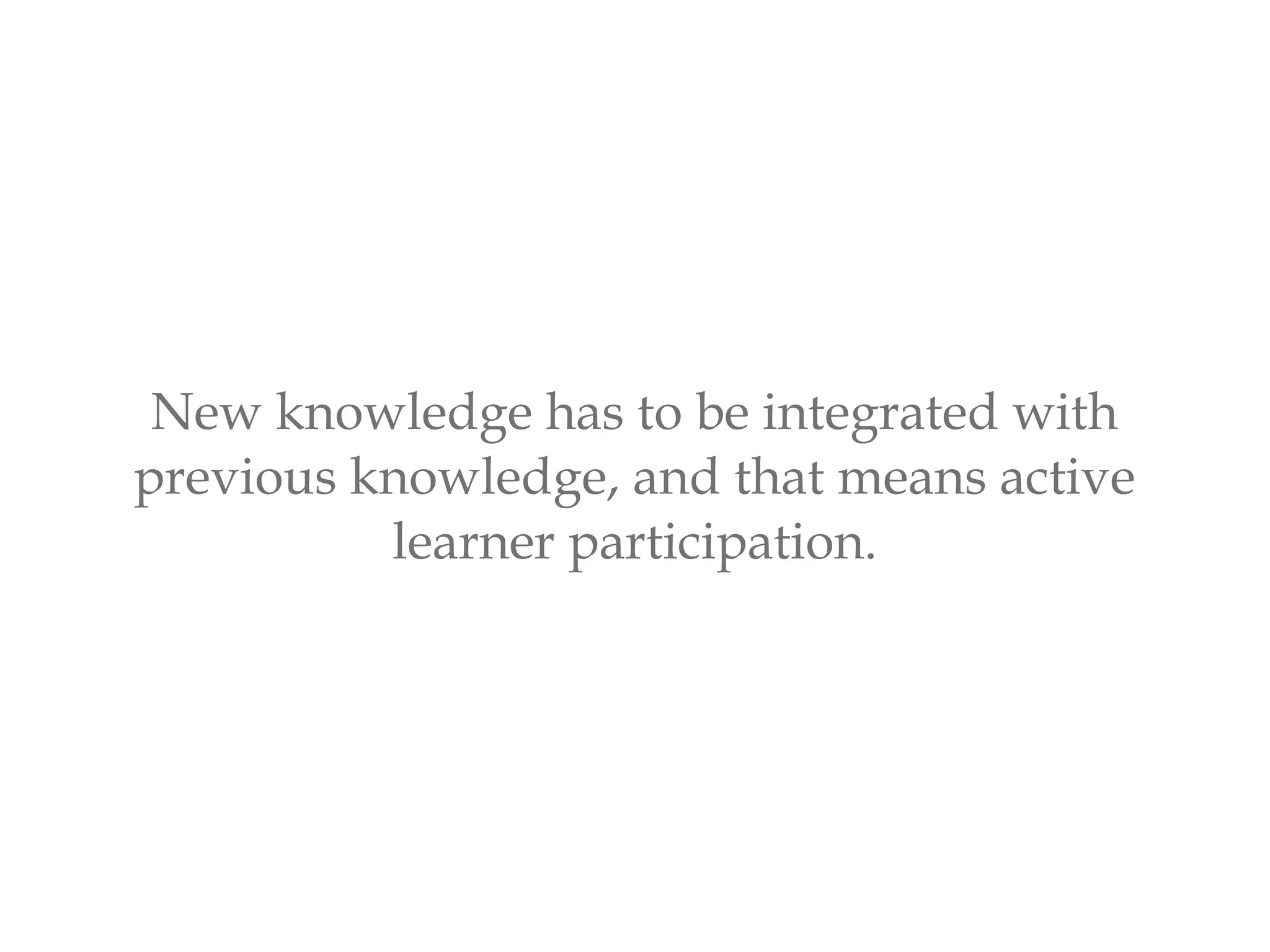 New knowledge has to be integrated with
previous knowledge, and that means active
learner participation.
 
