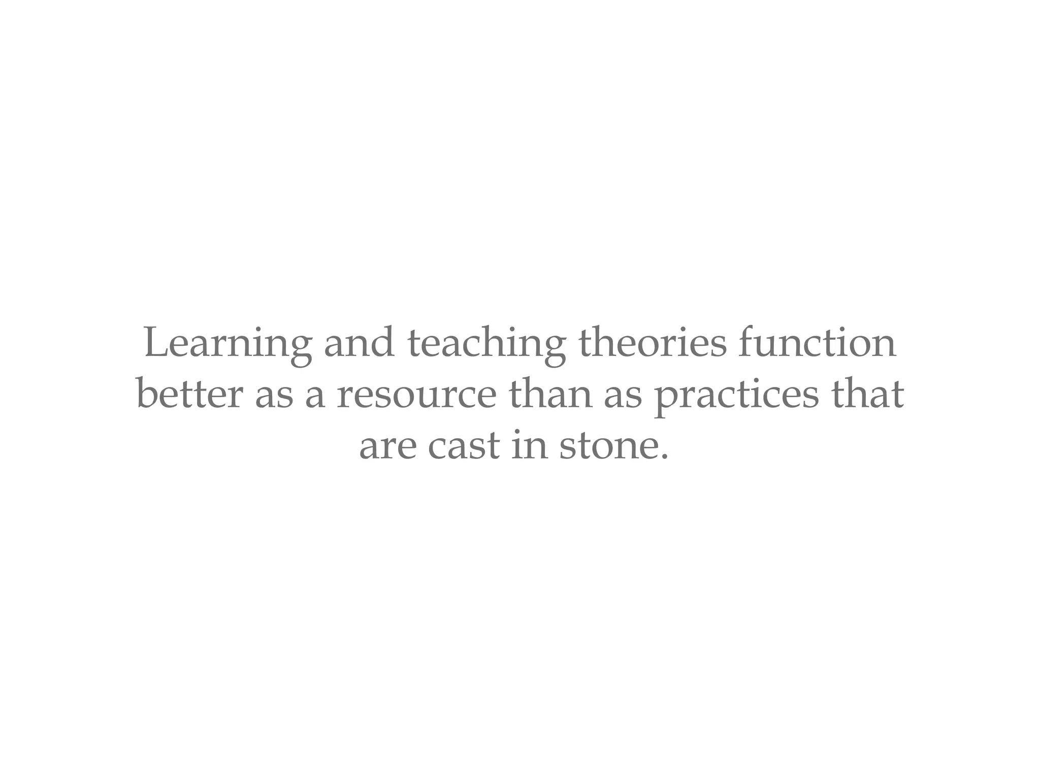Learning and teaching theories function
better as a resource than as practices that
are cast in stone.
 