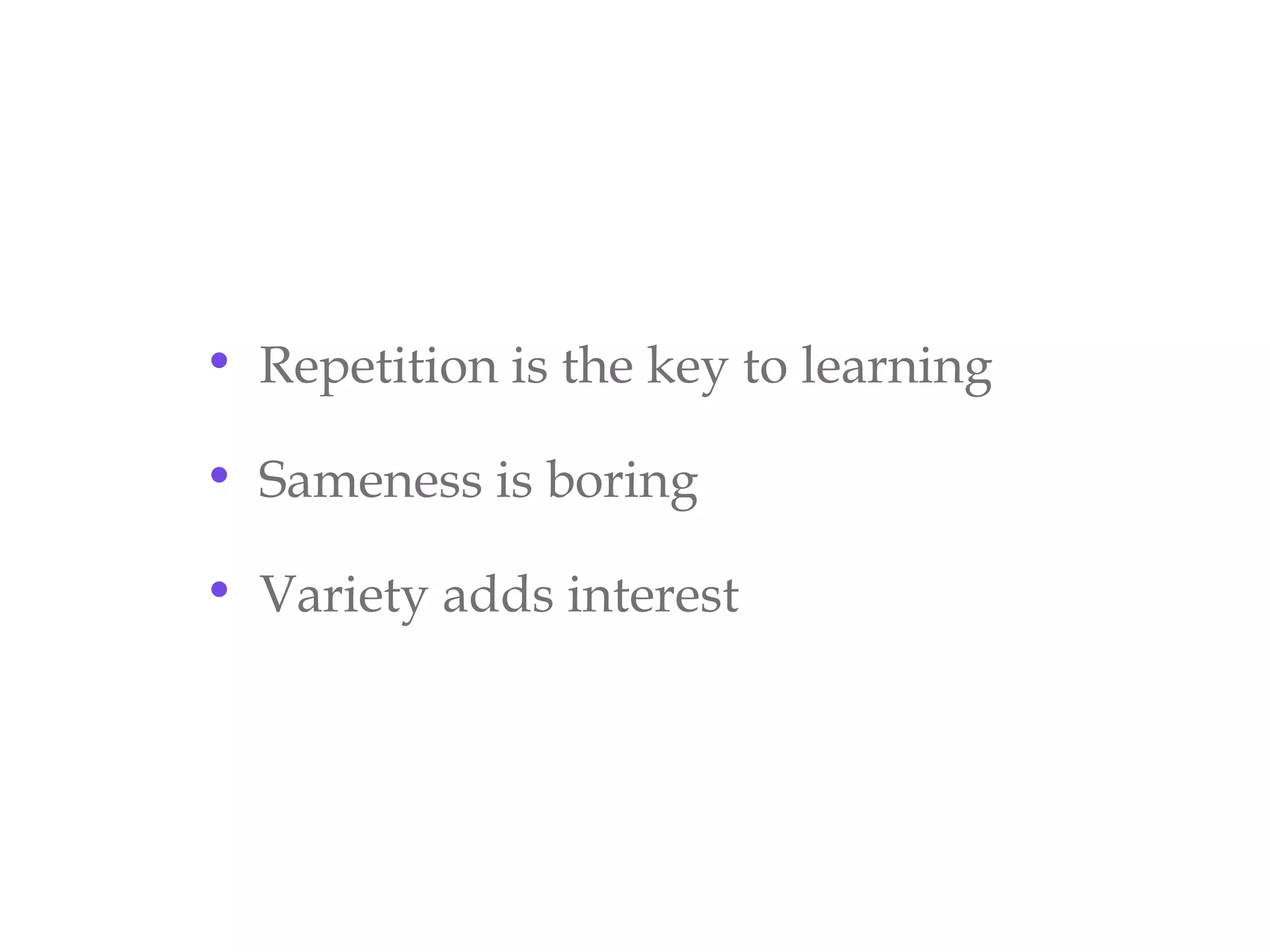 • Repetition is the key to learning
• Sameness is boring
• Variety adds interest
 