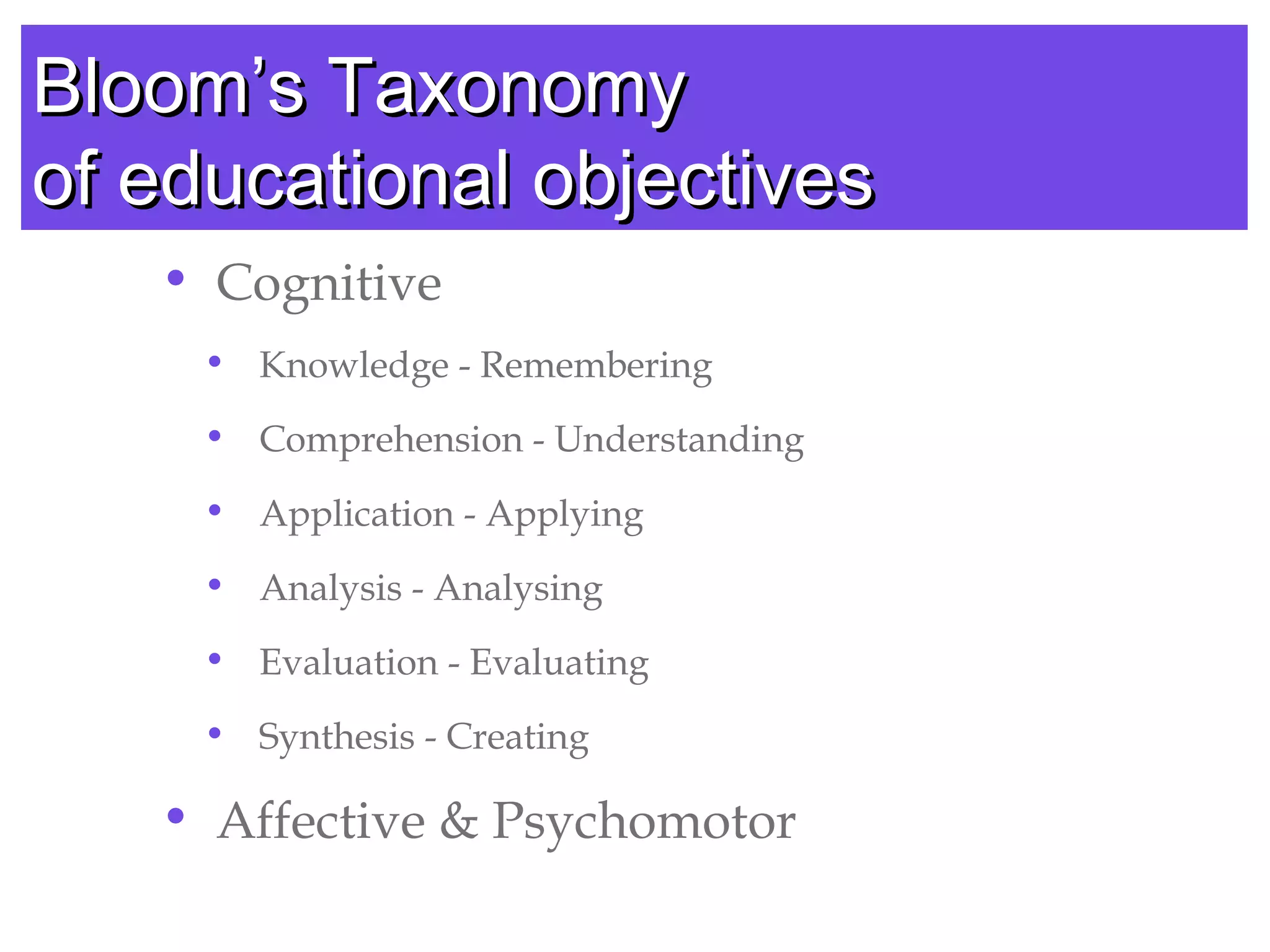 • Cognitive
• Knowledge - Remembering
• Comprehension - Understanding
• Application - Applying
• Analysis - Analysing
• Evaluation - Evaluating
• Synthesis - Creating
• Affective & Psychomotor
BloomBloom’’s Taxonomys Taxonomy
of educational objectivesof educational objectives
 