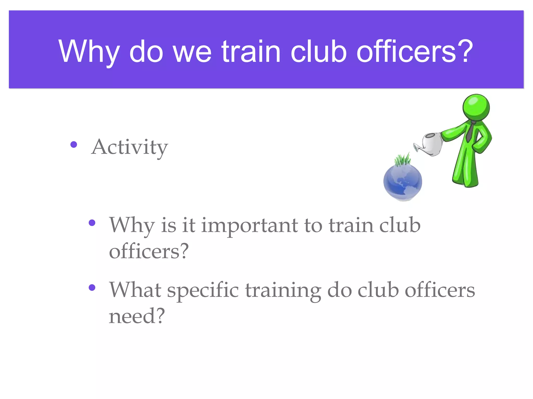 Why do we train club officers?Why do we train club officers?
• Activity
• Why is it important to train club
officers?
• What specific training do club officers
need?
 
