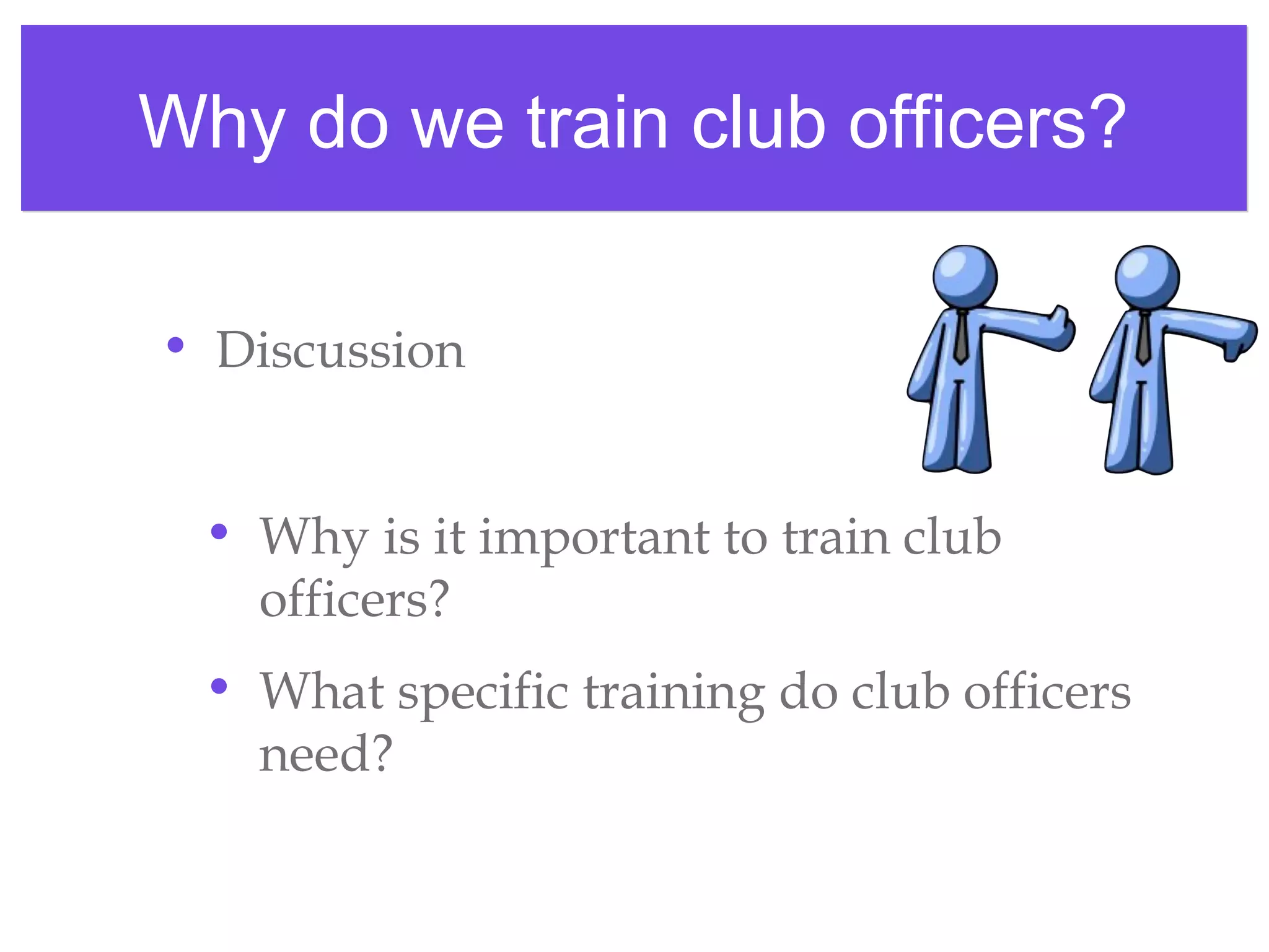 Why do we train club officers?Why do we train club officers?
• Discussion
• Why is it important to train club
officers?
• What specific training do club officers
need?
 