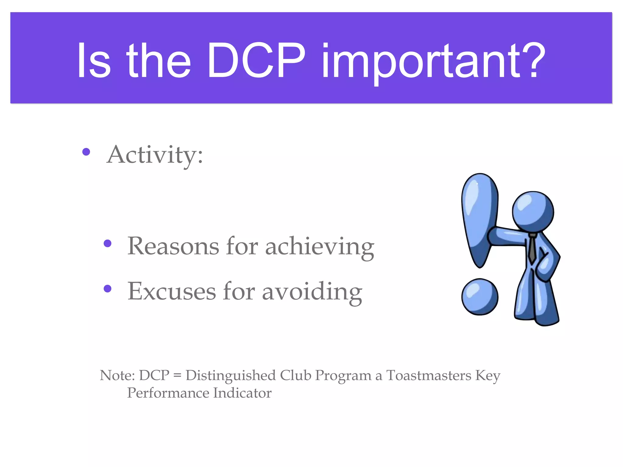 Is the DCP important?Is the DCP important?
• Activity:
• Reasons for achieving
• Excuses for avoiding
Note: DCP = Distinguished Club Program a Toastmasters Key
Performance Indicator
 