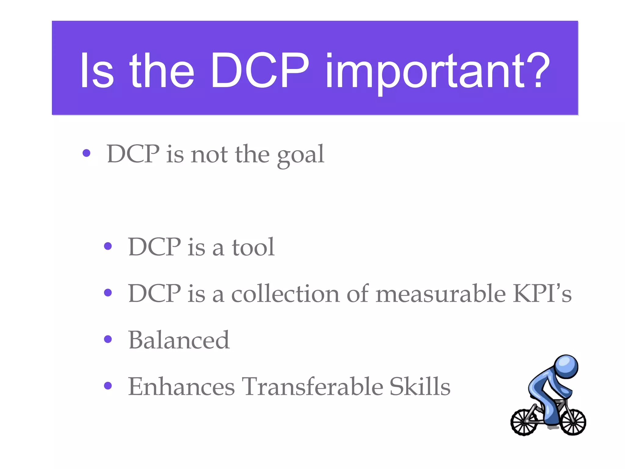 • DCP is not the goal
• DCP is a tool
• DCP is a collection of measurable KPI’s
• Balanced
• Enhances Transferable Skills
Is the DCP important?Is the DCP important?
 