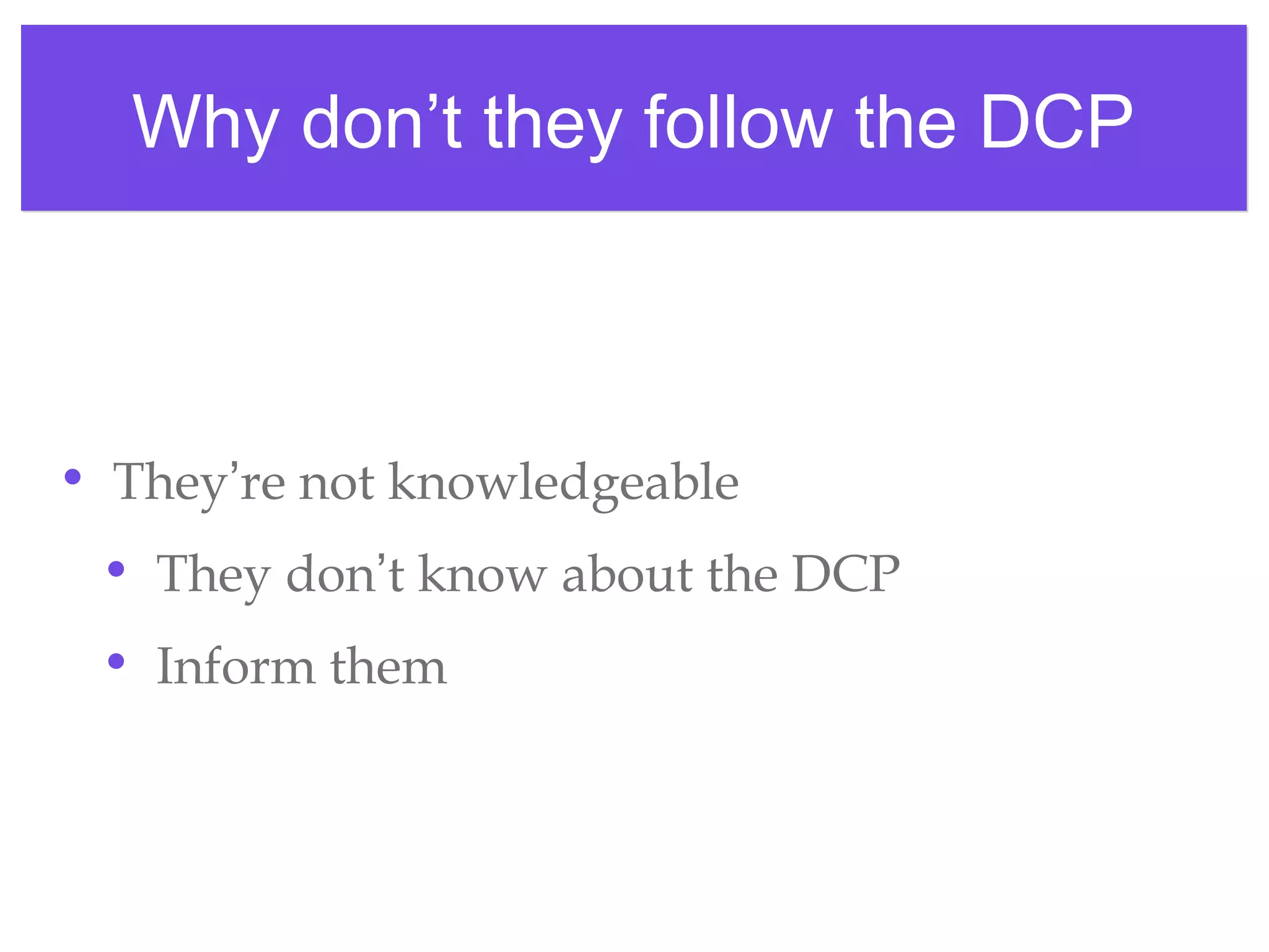 Why don’t they follow the DCPWhy don’t they follow the DCP
• They’re not knowledgeable
• They don’t know about the DCP
• Inform them
 