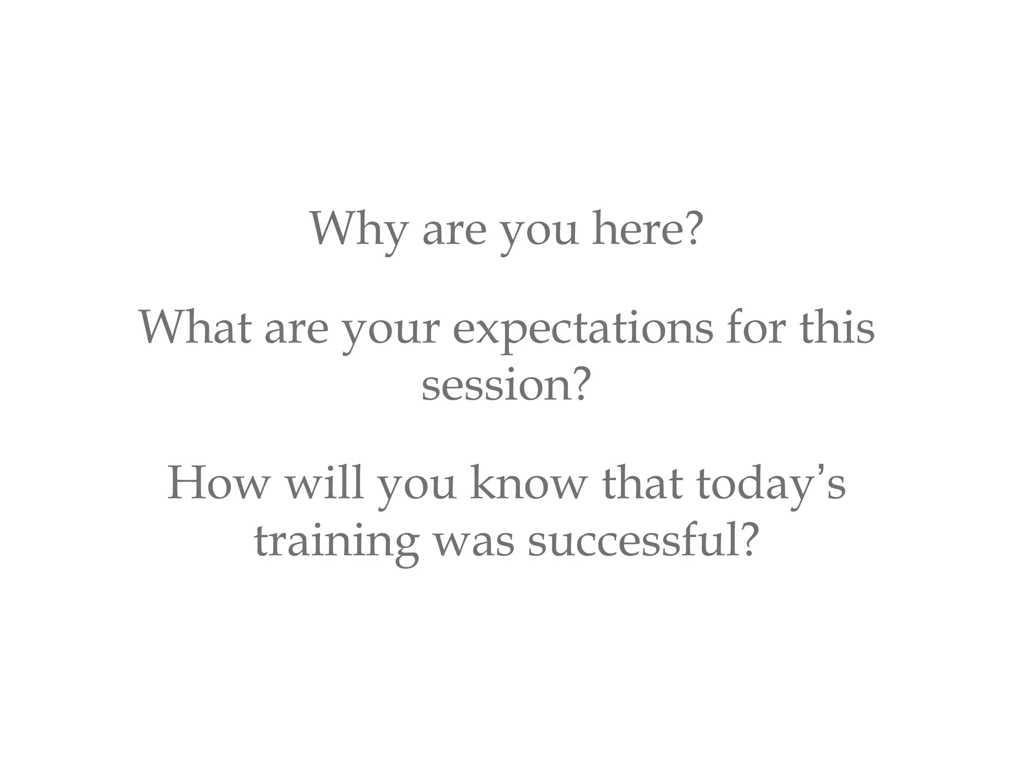 Why are you here?
What are your expectations for this
session?
How will you know that today’s
training was successful?
 