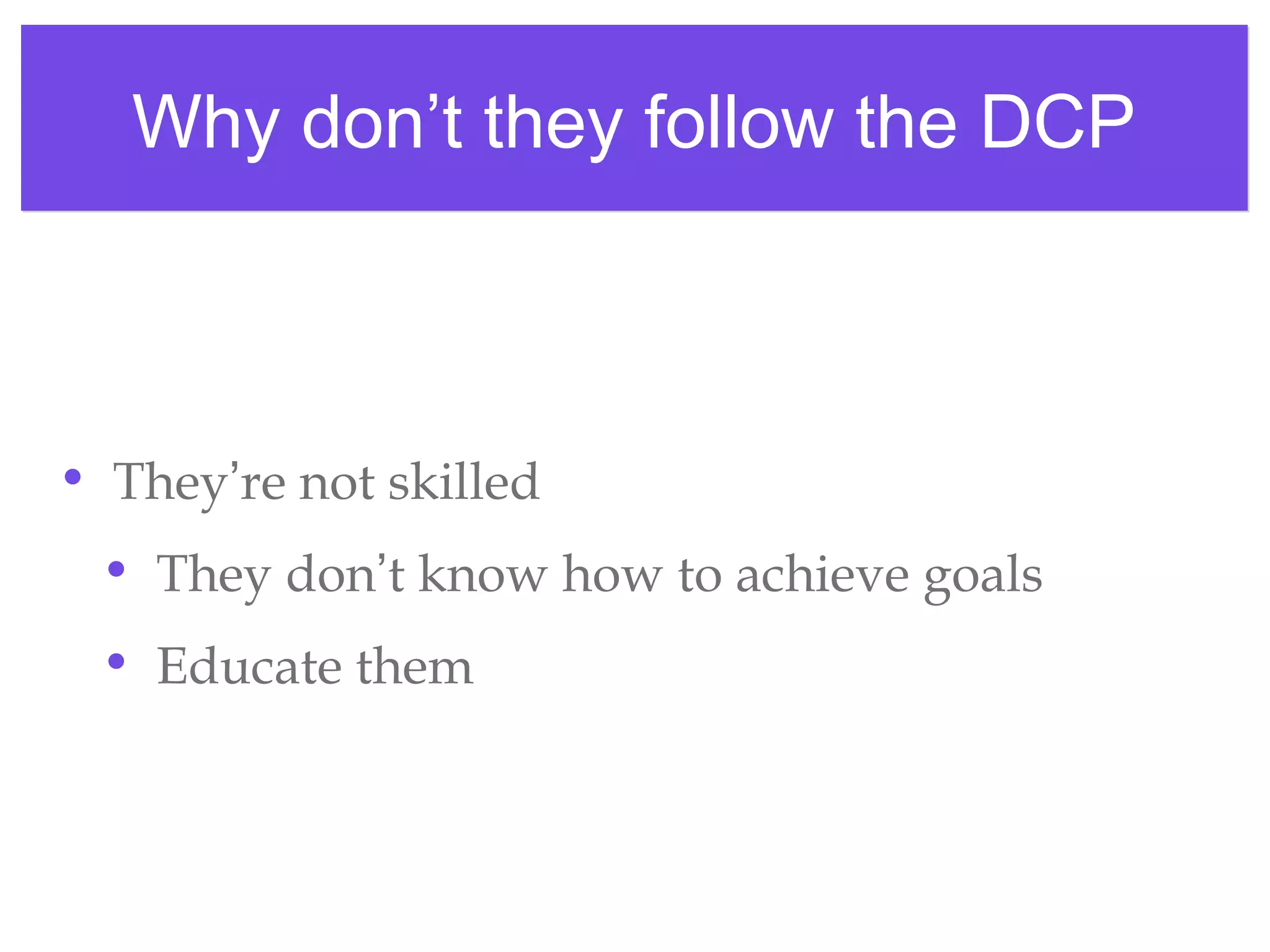Why don’t they follow the DCPWhy don’t they follow the DCP
• They’re not skilled
• They don’t know how to achieve goals
• Educate them
 