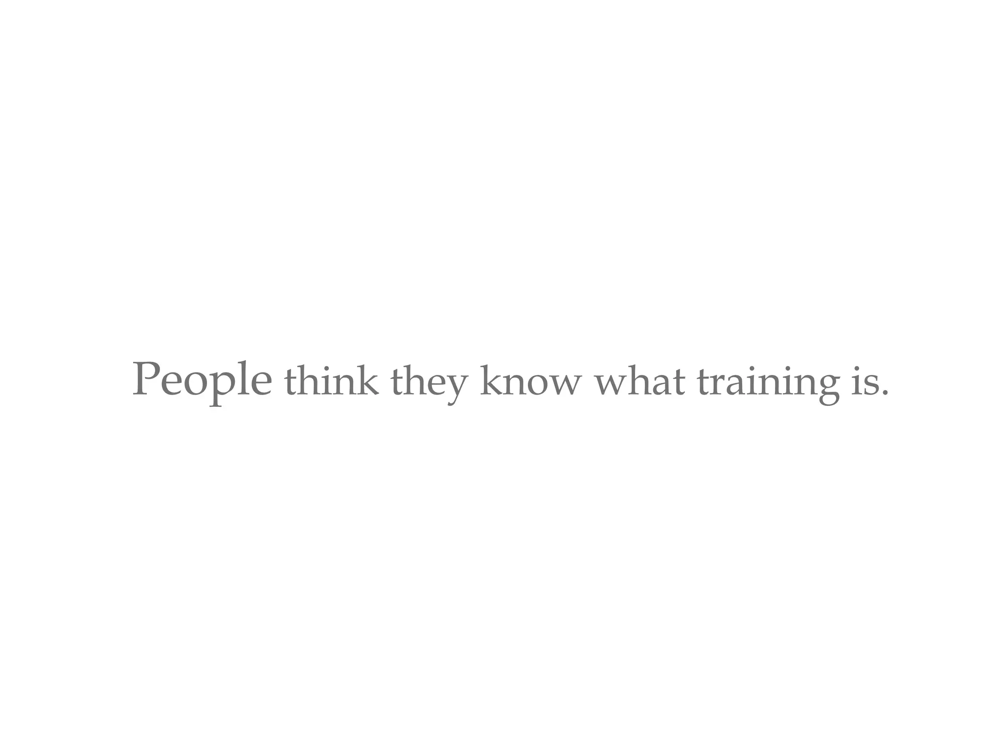 People think they know what training is.
 