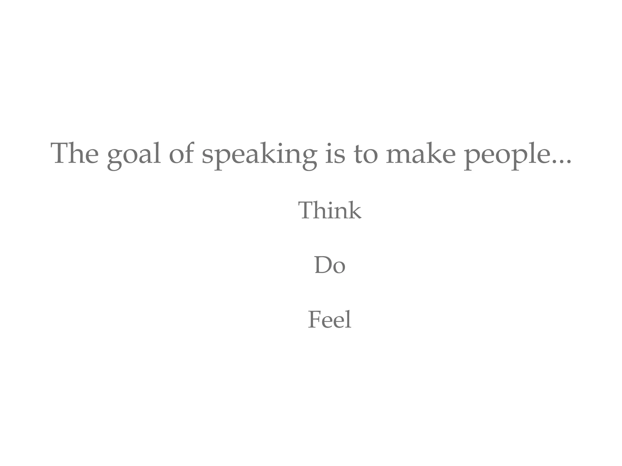 The goal of speaking is to make people...
Think
Do
Feel
 