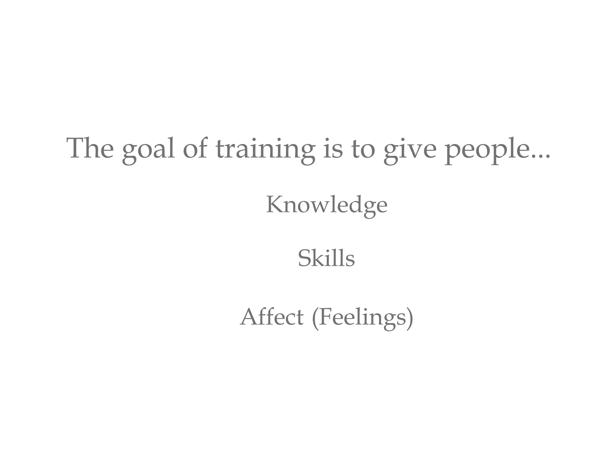 The goal of training is to give people...
Knowledge
Skills
Affect (Feelings)
 